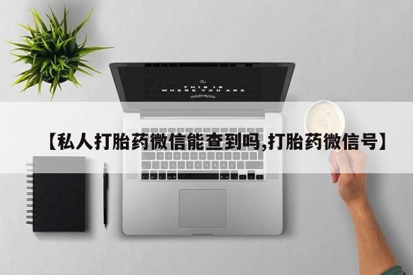 流产药叫什么名购买流程【私人打胎药微信能查到吗,打胎药微信号】