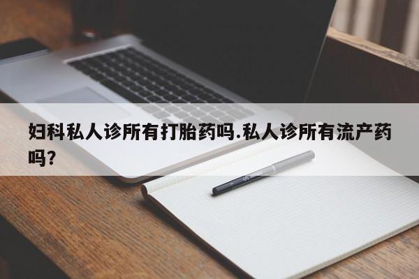 流产药叫什么名购买流程妇科私人诊所有打胎药吗.私人诊所有流产药吗？