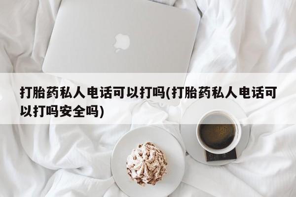 流产药叫什么名购买流程打胎药私人电话可以打吗(打胎药私人电话可以打吗安全吗)