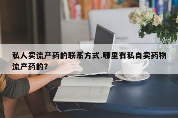流产药叫什么名购买流程私人卖流产药的联系方式.哪里有私自卖药物流产药的？