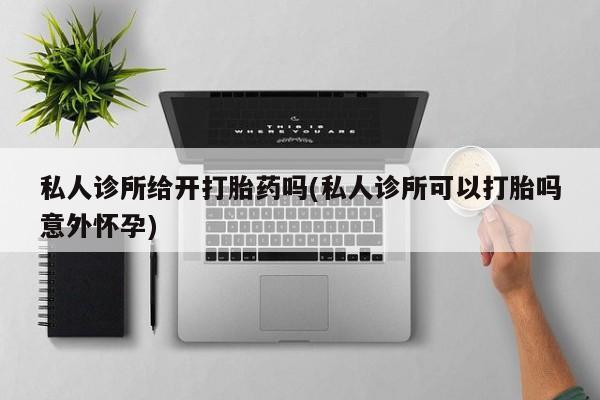流产药叫什么名购买流程私人诊所给开打胎药吗(私人诊所可以打胎吗意外怀孕)
