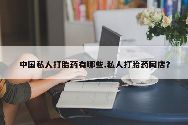 流产药叫什么名购买流程中国私人打胎药有哪些.私人打胎药网店？