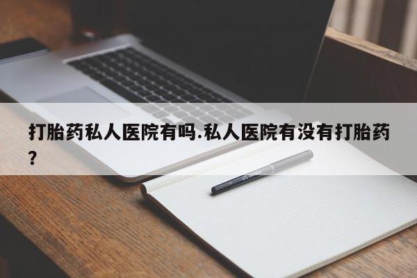 流产药叫什么名购买流程打胎药私人医院有吗.私人医院有没有打胎药？