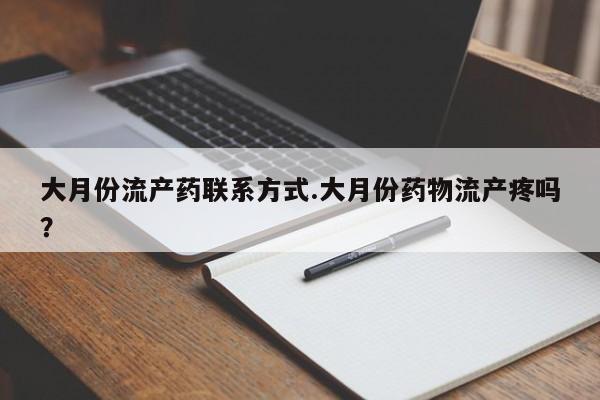 流产药叫什么名购买流程大月份流产药联系方式.大月份药物流产疼吗？
