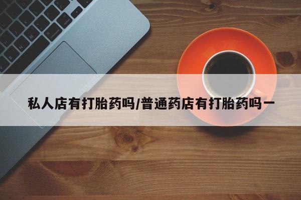 流产药叫什么名购买流程私人店有打胎药吗/普通药店有打胎药吗一