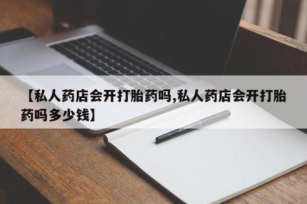 流产药叫什么名购买流程【私人药店会开打胎药吗,私人药店会开打胎药吗多少钱】