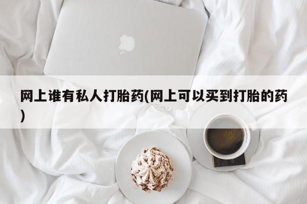 流产药叫什么名购买流程网上谁有私人打胎药(网上可以买到打胎的药)