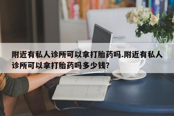 流产药叫什么名购买流程附近有私人诊所可以拿打胎药吗.附近有私人诊所可以拿打胎药吗多少钱？