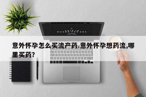 流产药叫什么名购买流程意外怀孕怎么买流产药.意外怀孕想药流,哪里买药？