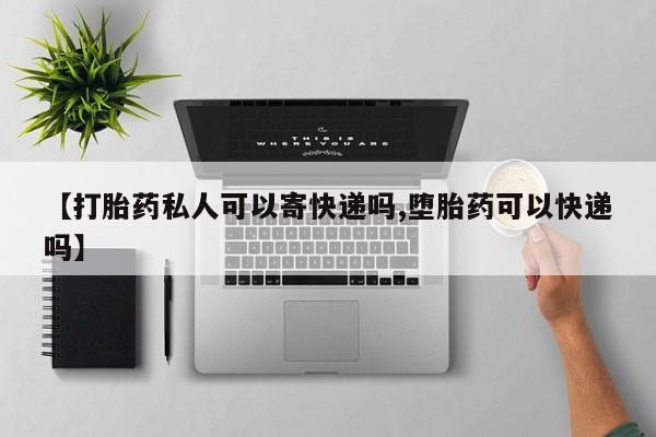 流产药叫什么名购买流程【打胎药私人可以寄快递吗,堕胎药可以快递吗】