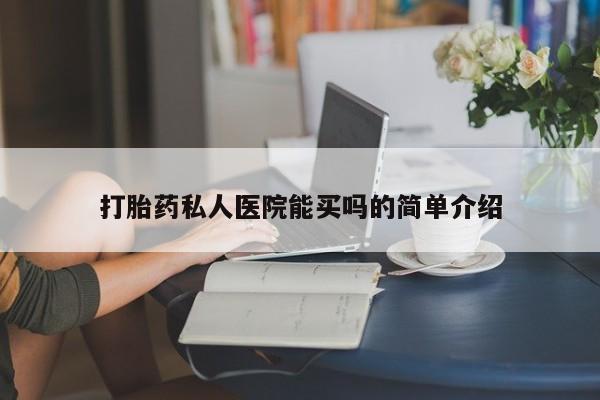 流产药叫什么名购买流程打胎药私人医院能买吗的简单介绍