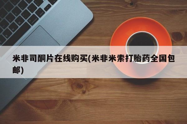 流产药叫什么名购买流程米非司酮片在线购买(米非米索打胎药全国包邮)