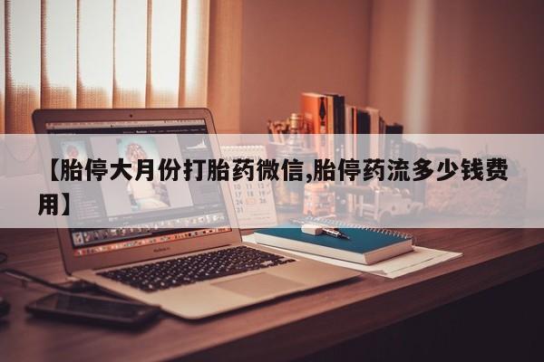 流产药叫什么名购买流程【胎停大月份打胎药微信,胎停药流多少钱费用】