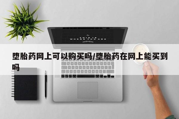 流产药叫什么名购买流程堕胎药网上可以购买吗/堕胎药在网上能买到吗