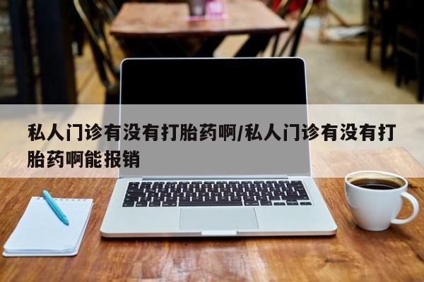 流产药叫什么名购买流程私人门诊有没有打胎药啊/私人门诊有没有打胎药啊能报销