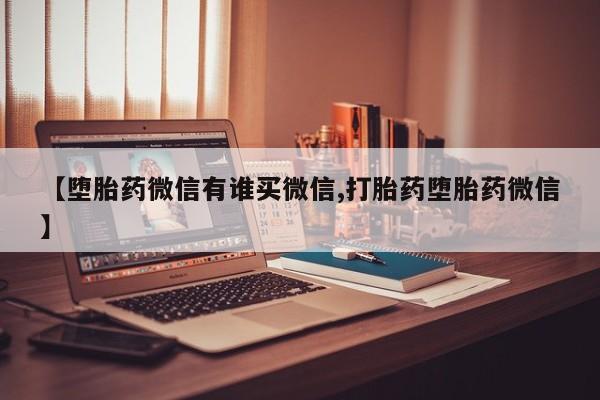 流产药叫什么名购买流程【堕胎药微信有谁买微信,打胎药堕胎药微信】