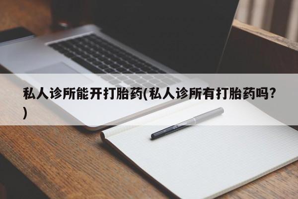流产药叫什么名购买流程私人诊所能开打胎药(私人诊所有打胎药吗?)