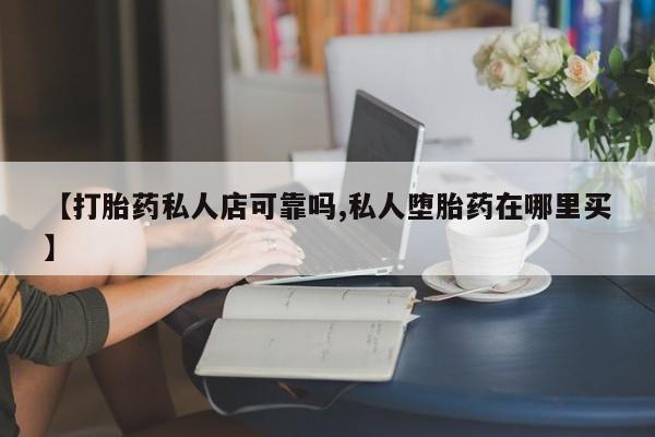 流产药叫什么名购买流程【打胎药私人店可靠吗,私人堕胎药在哪里买】