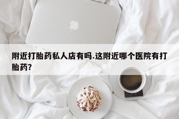 流产药叫什么名购买流程附近打胎药私人店有吗.这附近哪个医院有打胎药？