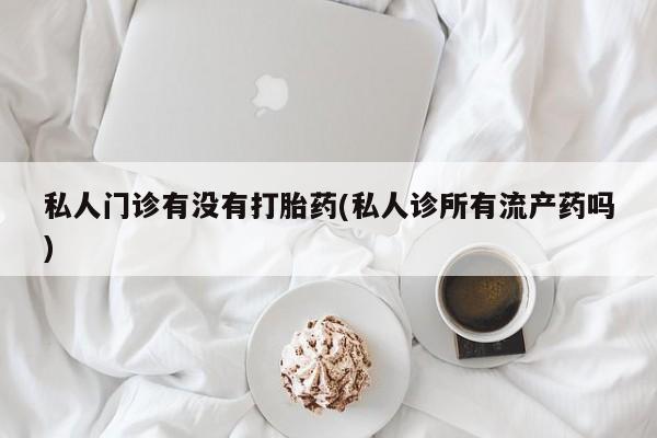 流产药叫什么名购买流程私人门诊有没有打胎药(私人诊所有流产药吗)