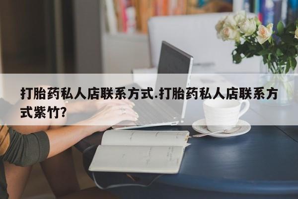 流产药叫什么名购买流程打胎药私人店联系方式.打胎药私人店联系方式紫竹？