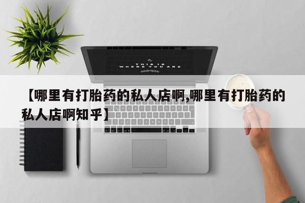 流产药叫什么名购买流程【哪里有打胎药的私人店啊,哪里有打胎药的私人店啊知乎】