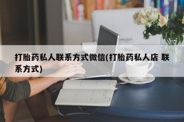 流产药叫什么名购买流程打胎药私人联系方式微信(打胎药私人店 联系方式)