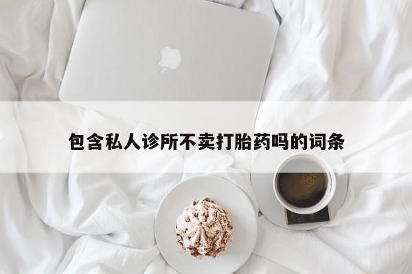流产药叫什么名购买流程包含私人诊所不卖打胎药吗的词条