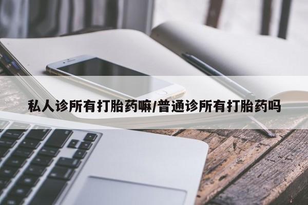 流产药叫什么名购买流程私人诊所有打胎药嘛/普通诊所有打胎药吗