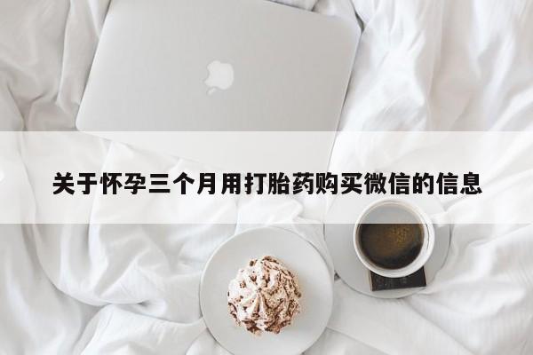 流产药叫什么名购买流程关于怀孕三个月用打胎药购买微信的信息