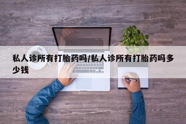 流产药叫什么名购买流程私人诊所有打胎药吗/私人诊所有打胎药吗多少钱