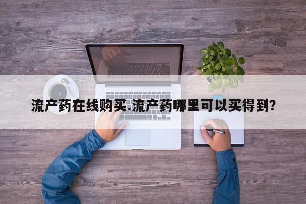流产药叫什么名购买流程流产药在线购买.流产药哪里可以买得到？