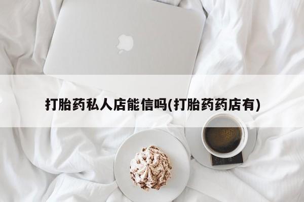 流产药叫什么名购买流程打胎药私人店能信吗(打胎药药店有)