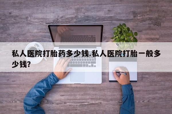 流产药叫什么名购买流程私人医院打胎药多少钱.私人医院打胎一般多少钱？