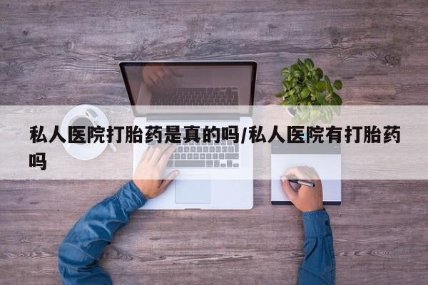 流产药叫什么名购买流程私人医院打胎药是真的吗/私人医院有打胎药吗