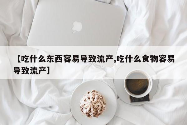 流产药叫什么名购买流程【吃什么东西容易导致流产,吃什么食物容易导致流产】
