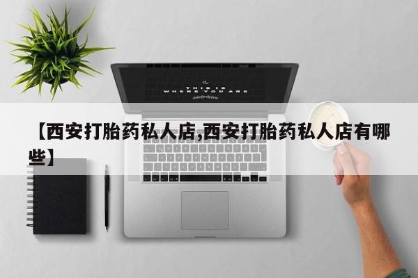 流产药叫什么名购买流程【西安打胎药私人店,西安打胎药私人店有哪些】