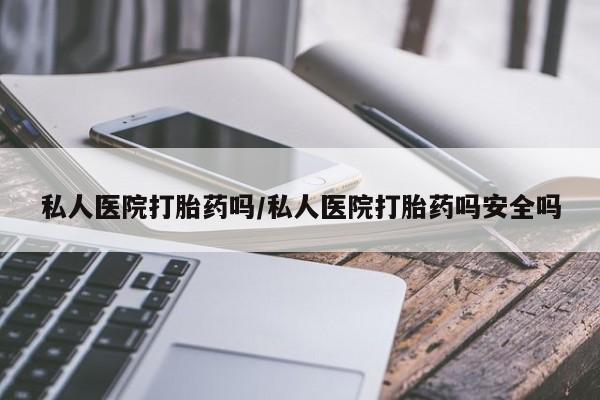 流产药叫什么名购买流程私人医院打胎药吗/私人医院打胎药吗安全吗