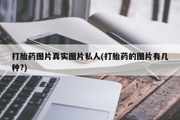 流产药叫什么名购买流程打胎药图片真实图片私人(打胎药的图片有几种?)