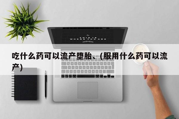 流产药叫什么名购买流程吃什么药可以流产堕胎、(服用什么药可以流产)