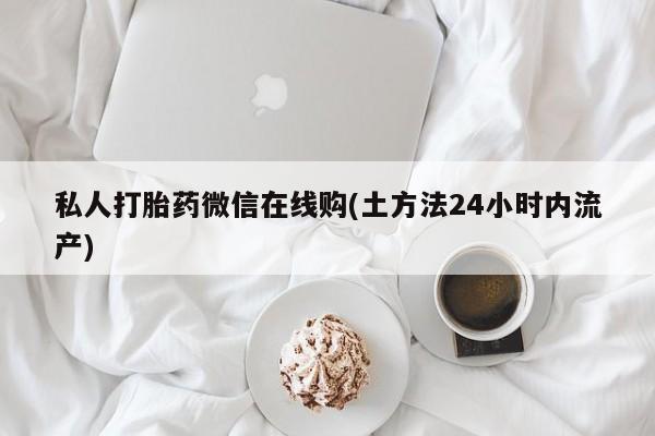 流产药叫什么名购买流程私人打胎药微信在线购(土方法24小时内流产)