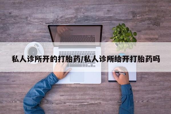 流产药叫什么名购买流程私人诊所开的打胎药/私人诊所给开打胎药吗