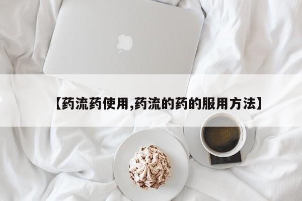 流产药叫什么名购买流程【药流药使用,药流的药的服用方法】