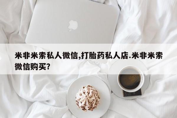 流产药叫什么名购买流程米非米索私人微信,打胎药私人店.米非米索微信购买？