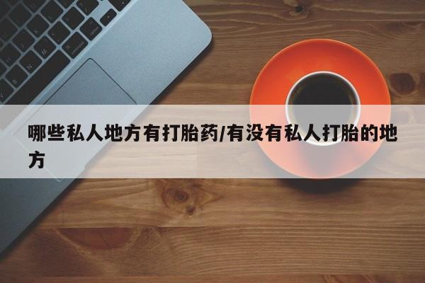 流产药叫什么名购买流程哪些私人地方有打胎药/有没有私人打胎的地方