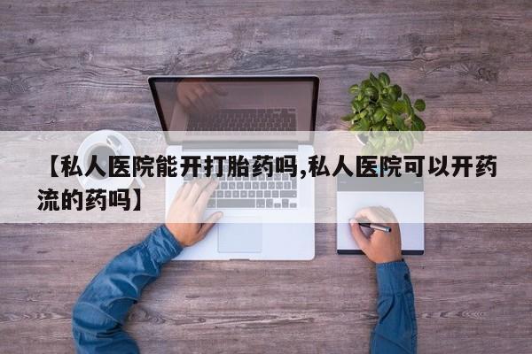 流产药叫什么名购买流程【私人医院能开打胎药吗,私人医院可以开药流的药吗】