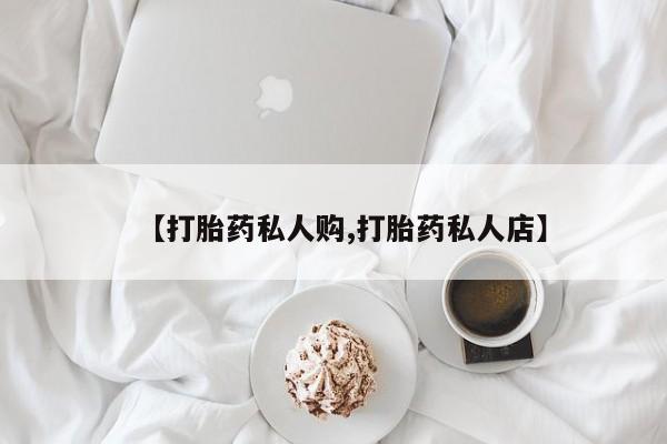 流产药叫什么名购买流程【打胎药私人购,打胎药私人店】