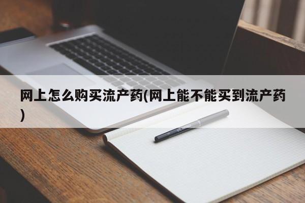 流产药叫什么名购买流程网上怎么购买流产药(网上能不能买到流产药)