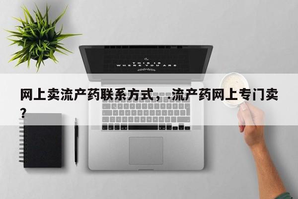流产药叫什么名购买流程网上卖流产药联系方式，.流产药网上专门卖？