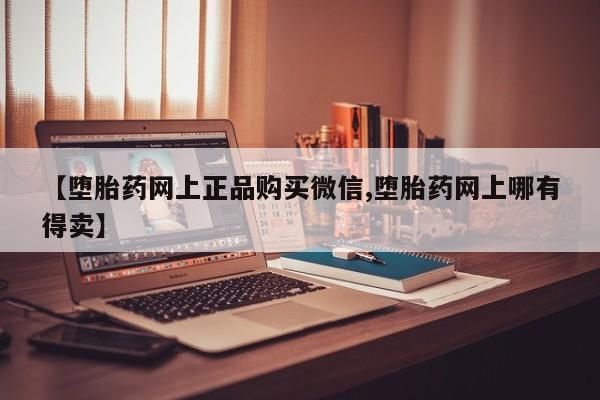 流产药叫什么名购买流程【堕胎药网上正品购买微信,堕胎药网上哪有得卖】